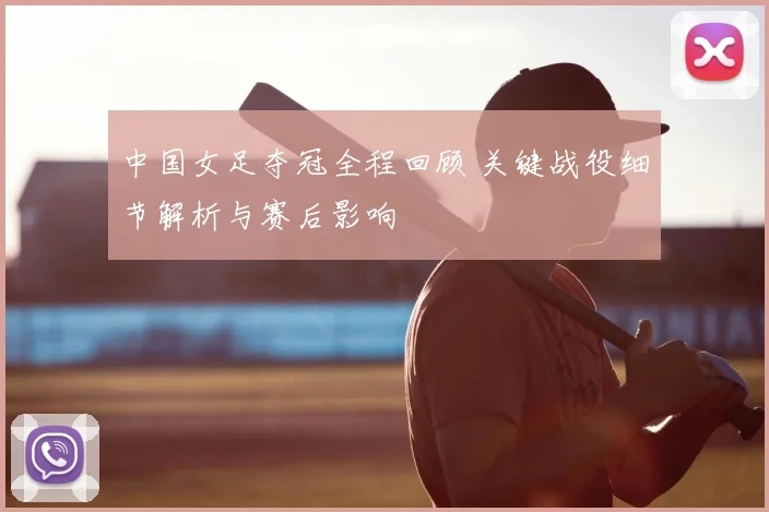 中国女足夺冠全程回顾 关键战役细节解析与赛后影响