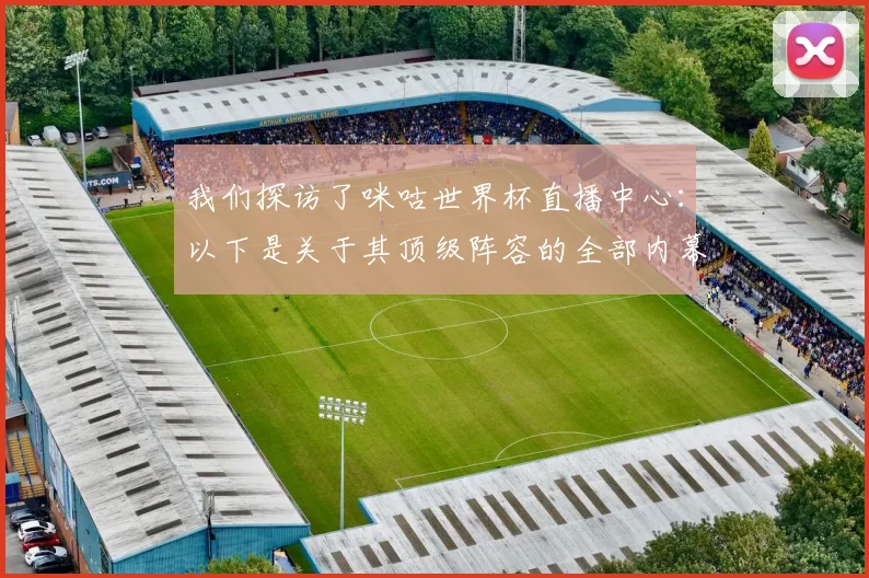 我们探访了咪咕世界杯直播中心：以下是关于其顶级阵容的全部内幕