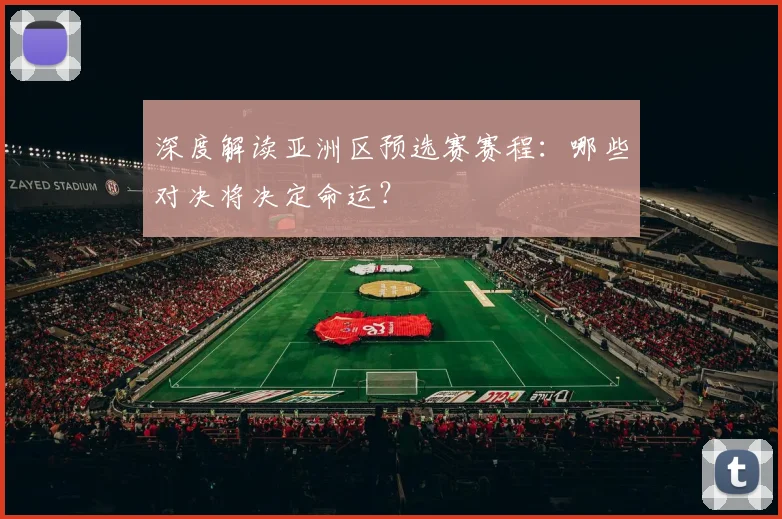 深度解读亚洲区预选赛赛程：哪些对决将决定命运？