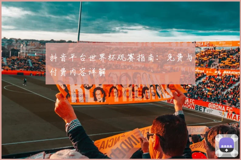 抖音平台世界杯观赛指南：免费与付费内容详解