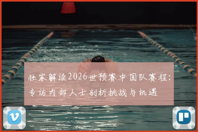 独家解读2026世预赛中国队赛程：专访内部人士剖析挑战与机遇
