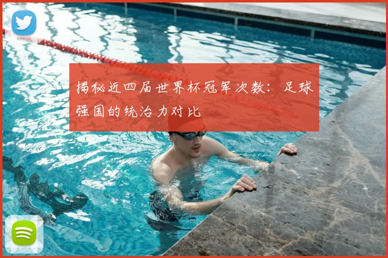 揭秘近四届世界杯冠军次数：足球强国的统治力对比