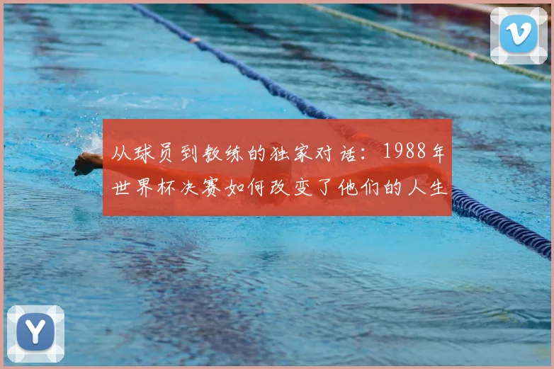 从球员到教练的独家对话：1988年世界杯决赛如何改变了他们的人生