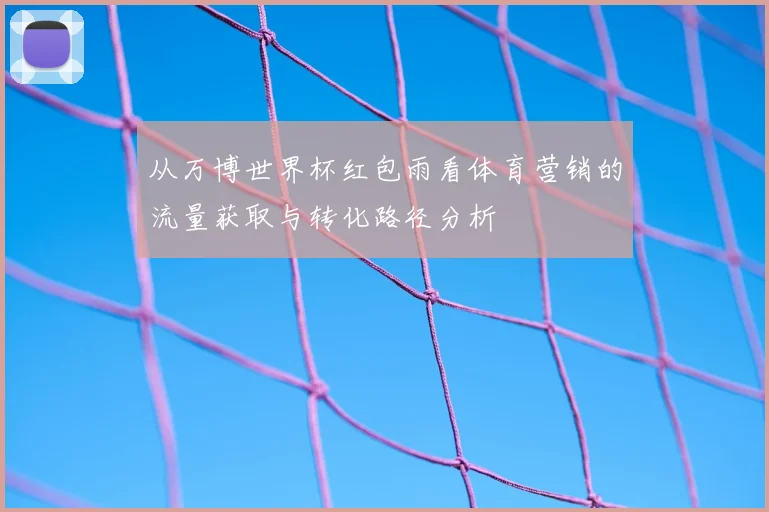 从万博世界杯红包雨看体育营销的流量获取与转化路径分析
