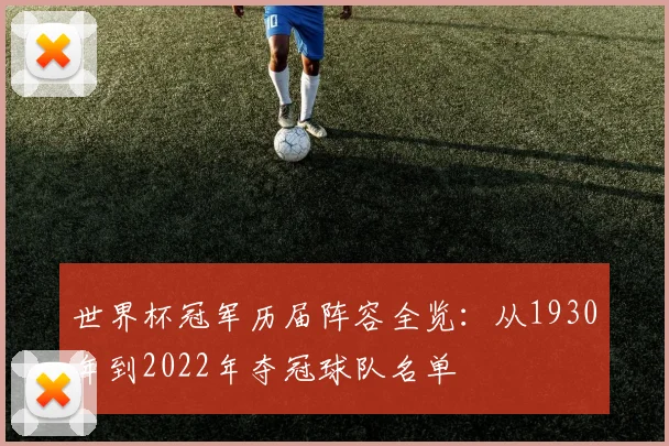 世界杯冠军历届阵容全览:从1930年到2022年夺冠球队名单