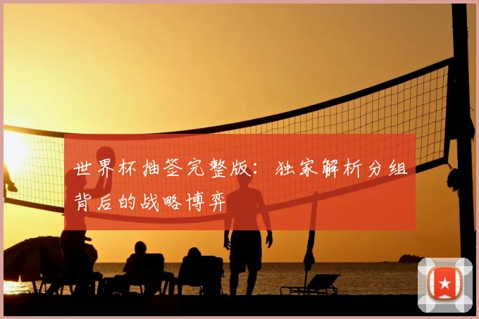 世界杯抽签完整版：独家解析分组背后的战略博弈