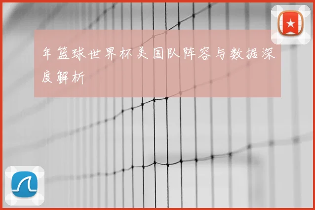 年篮球世界杯美国队阵容与数据深度解析