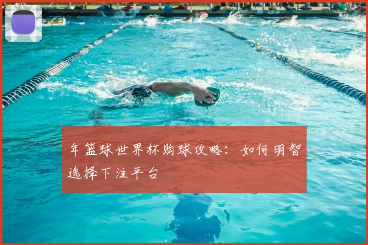 年篮球世界杯购球攻略:如何明智选择下注平台