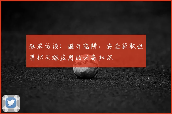 独家访谈：避开陷阱，安全获取世界杯买球应用的必备知识