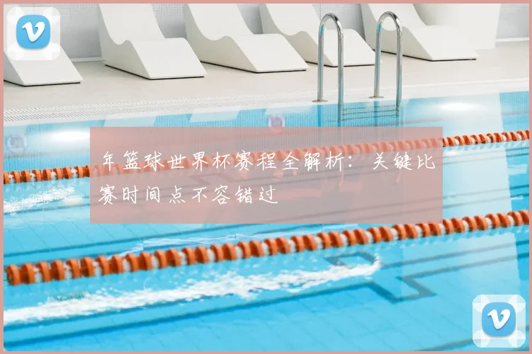 年篮球世界杯赛程全解析：关键比赛时间点不容错过