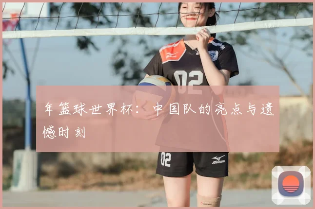 年篮球世界杯:中国队的亮点与遗憾时刻