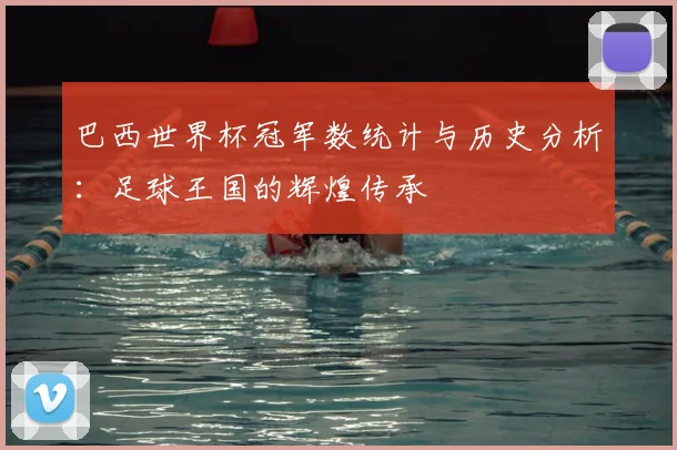 巴西世界杯冠军数统计与历史分析：足球王国的辉煌传承