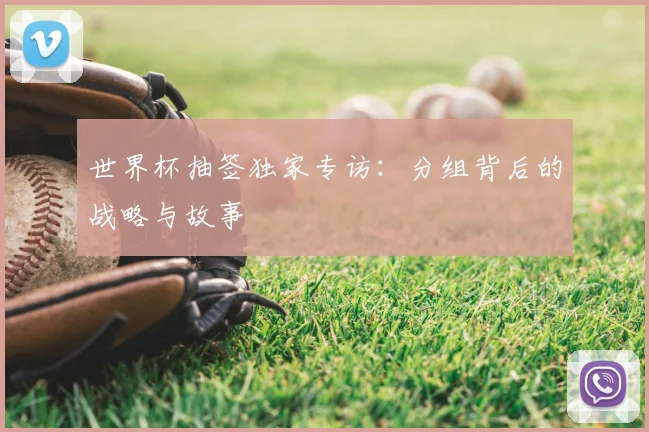 世界杯抽签独家专访：分组背后的战略与故事