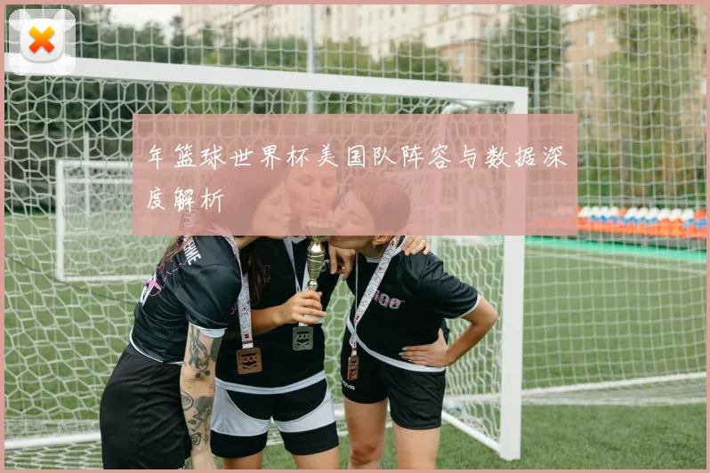 年篮球世界杯美国队阵容与数据深度解析