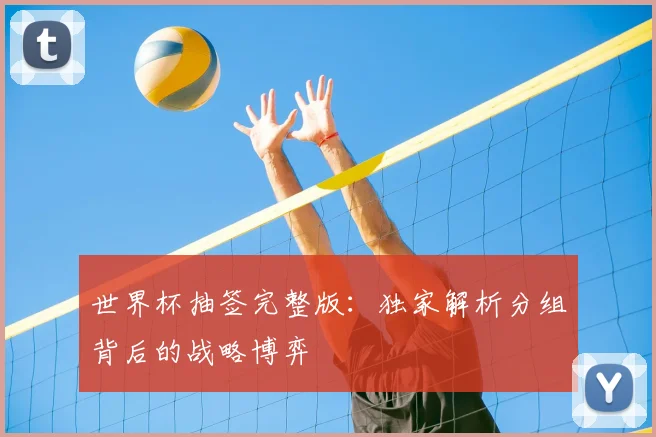 世界杯抽签完整版：独家解析分组背后的战略博弈