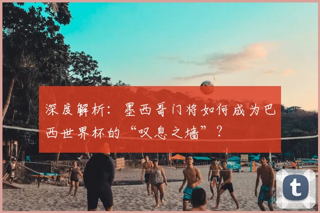 深度解析：墨西哥门将如何成为巴西世界杯的“叹息之墙”？