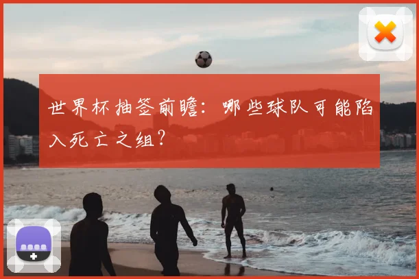 世界杯抽签前瞻：哪些球队可能陷入死亡之组？