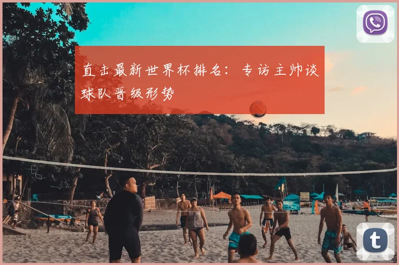 直击最新世界杯排名：专访主帅谈球队晋级形势