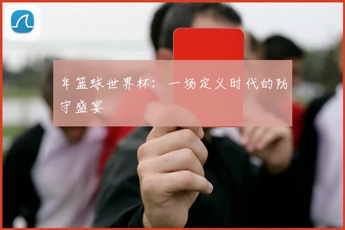 年篮球世界杯：一场定义时代的防守盛宴