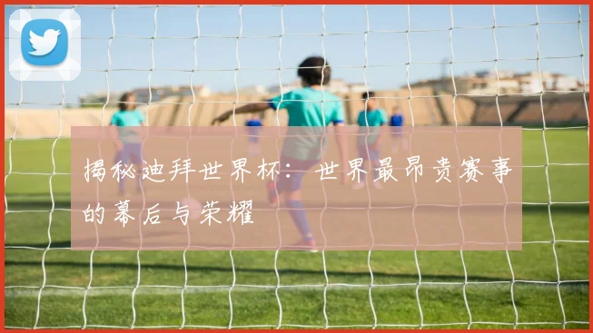 揭秘迪拜世界杯：世界最昂贵赛事的幕后与荣耀