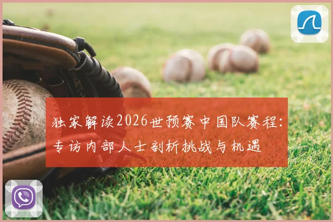 独家解读2026世预赛中国队赛程：专访内部人士剖析挑战与机遇