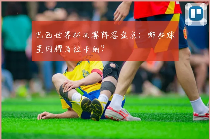 巴西世界杯决赛阵容盘点:哪些球星闪耀马拉卡纳?
