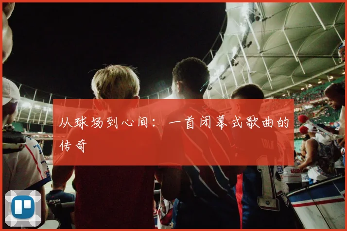从球场到心间:一首闭幕式歌曲的传奇