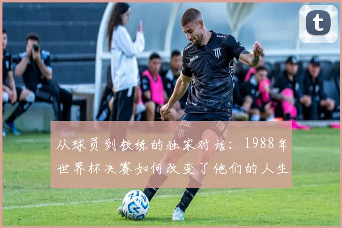 从球员到教练的独家对话：1988年世界杯决赛如何改变了他们的人生