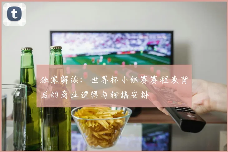 独家解读：世界杯小组赛赛程表背后的商业逻辑与转播安排