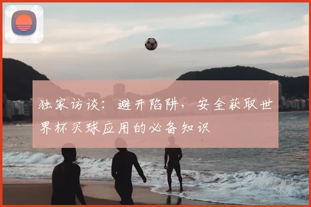 独家访谈：避开陷阱，安全获取世界杯买球应用的必备知识