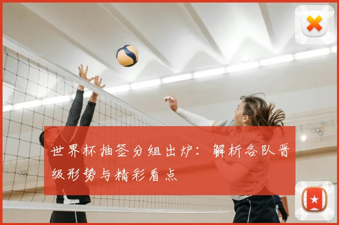 世界杯抽签分组出炉：解析各队晋级形势与精彩看点