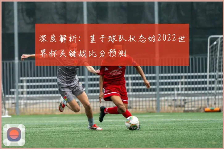 深度解析:基于球队状态的2022世界杯关键战比分预测