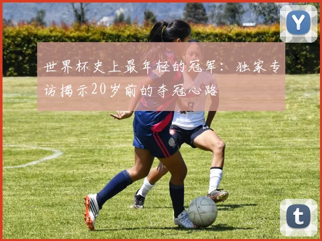 世界杯史上最年轻的冠军:独家专访揭示20岁前的夺冠心路