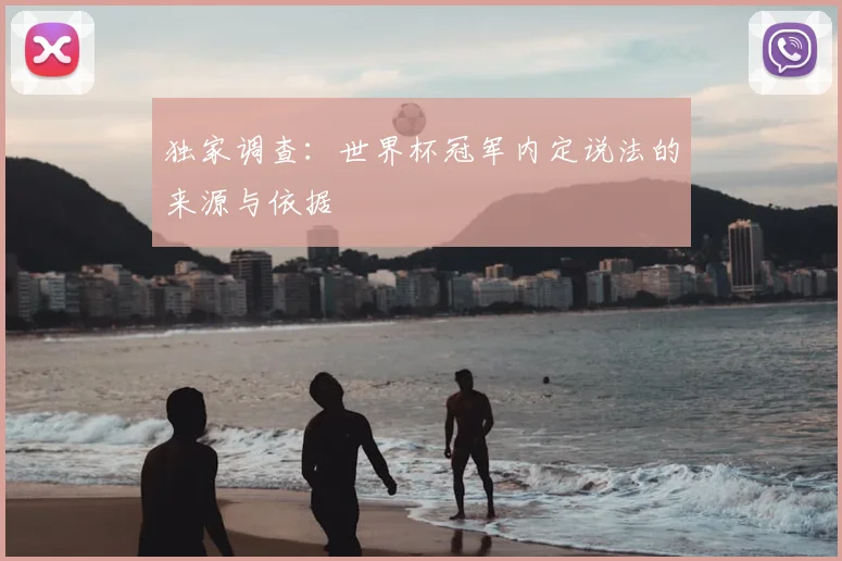 独家调查：世界杯冠军内定说法的来源与依据
