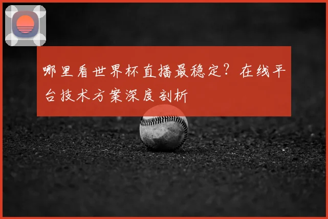哪里看世界杯直播最稳定?在线平台技术方案深度剖析