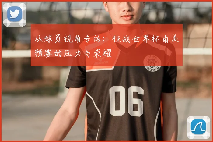 从球员视角专访:征战世界杯南美预赛的压力与荣耀